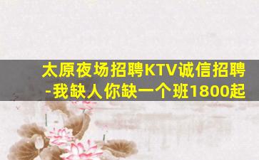 太原夜场招聘KTV诚信招聘-我缺人你缺一个班1800起