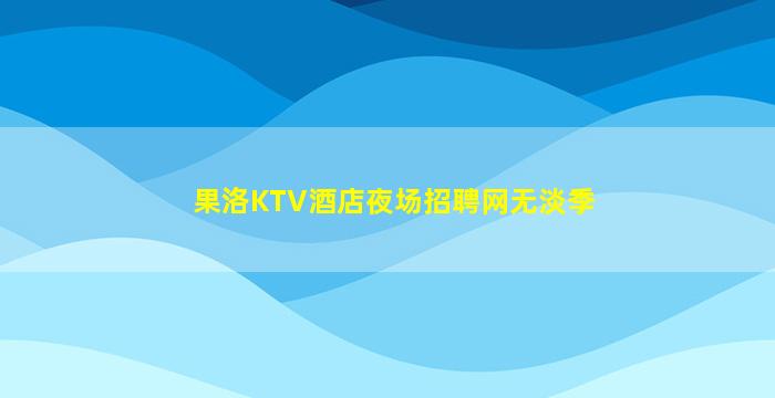 果洛KTV酒店夜场招聘网无淡季